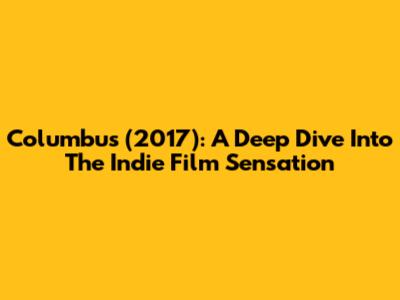 Columbus (2017): A Deep Dive Into The Indie Film Sensation