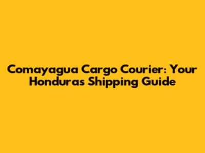 Comayagua Cargo Courier: Your Honduras Shipping Guide