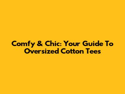 Comfy & Chic: Your Guide To Oversized Cotton Tees