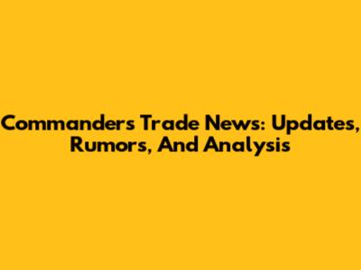 Commanders Trade News: Updates, Rumors, And Analysis