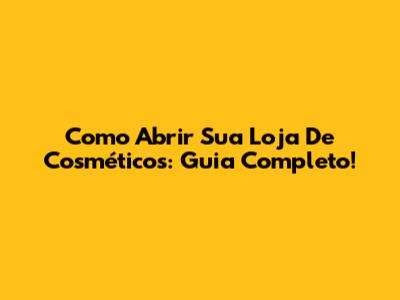Como Abrir Sua Loja De Cosméticos: Guia Completo!