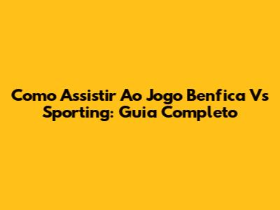 Como Assistir Ao Jogo Benfica Vs Sporting: Guia Completo