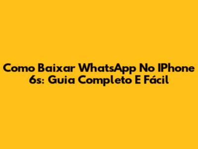 Como Baixar WhatsApp No IPhone 6s: Guia Completo E Fácil