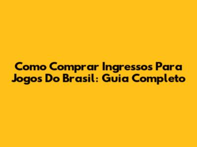 Como Comprar Ingressos Para Jogos Do Brasil: Guia Completo