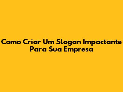 Como Criar Um Slogan Impactante Para Sua Empresa