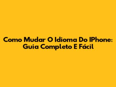 Como Mudar O Idioma Do IPhone: Guia Completo E Fácil