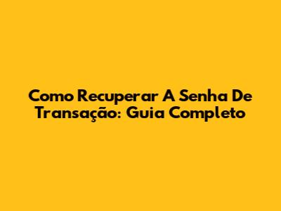 Como Recuperar A Senha De Transação: Guia Completo