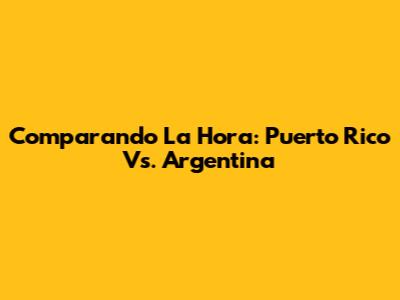 Comparando La Hora: Puerto Rico Vs. Argentina