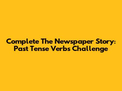 Complete The Newspaper Story: Past Tense Verbs Challenge