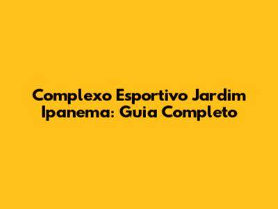 Complexo Esportivo Jardim Ipanema: Guia Completo