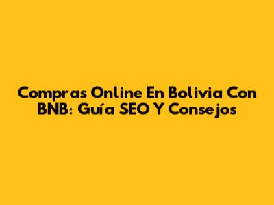 Compras Online En Bolivia Con BNB: Guía SEO Y Consejos