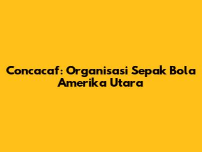 Concacaf: Organisasi Sepak Bola Amerika Utara