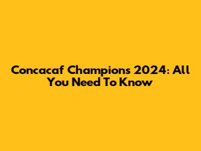 Concacaf Champions 2024: All You Need To Know