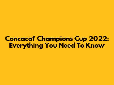 Concacaf Champions Cup 2022: Everything You Need To Know