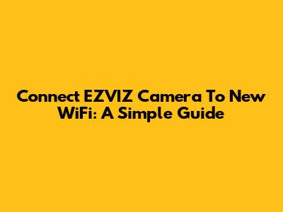 Connect EZVIZ Camera To New WiFi: A Simple Guide