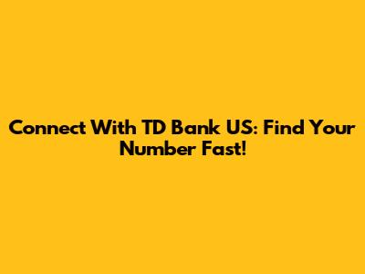Connect With TD Bank US: Find Your Number Fast!