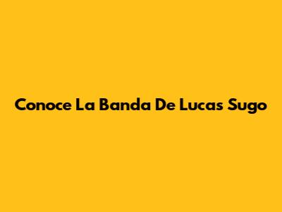 Conoce La Banda De Lucas Sugo