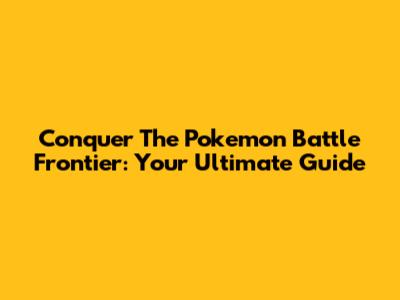 Conquer The Pokemon Battle Frontier: Your Ultimate Guide