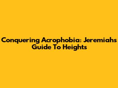 Conquering Acrophobia: Jeremiah's Guide To Heights
