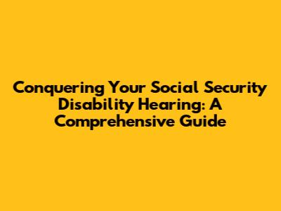 Conquering Your Social Security Disability Hearing: A Comprehensive Guide