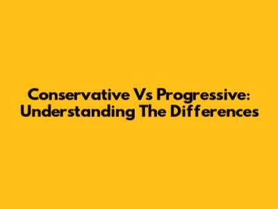 Conservative Vs Progressive: Understanding The Differences
