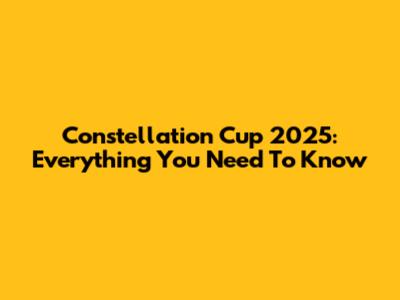 Constellation Cup 2025: Everything You Need To Know