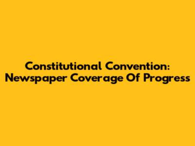 Constitutional Convention: Newspaper Coverage Of Progress