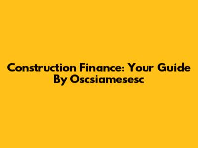Construction Finance: Your Guide By Oscsiamesesc