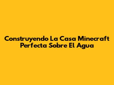 Construyendo La Casa Minecraft Perfecta Sobre El Agua