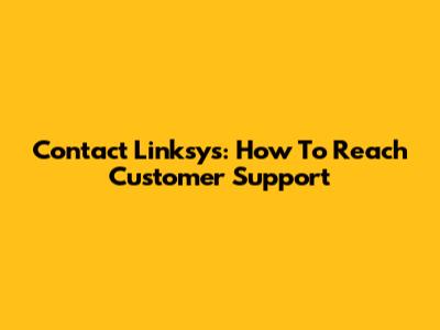 Contact Linksys: How To Reach Customer Support