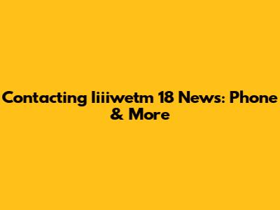 Contacting Iiiiwetm 18 News: Phone & More