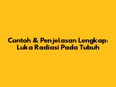 Contoh & Penjelasan Lengkap: Luka Radiasi Pada Tubuh