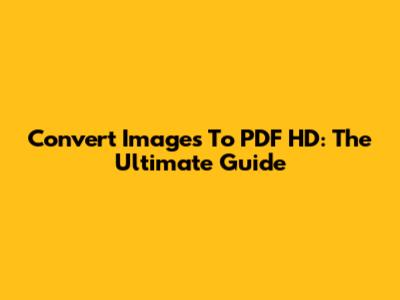Convert Images To PDF HD: The Ultimate Guide