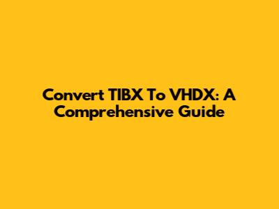 Convert TIBX To VHDX: A Comprehensive Guide