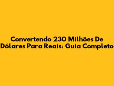 Convertendo 230 Milhões De Dólares Para Reais: Guia Completo