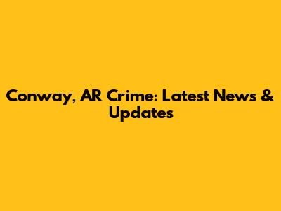 Conway, AR Crime: Latest News & Updates