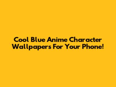 Cool Blue Anime Character Wallpapers For Your Phone!