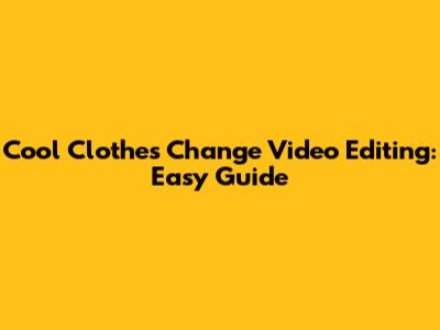 Cool Clothes Change Video Editing: Easy Guide