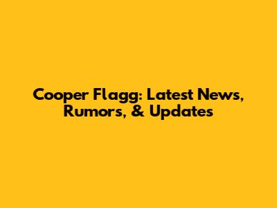 Cooper Flagg: Latest News, Rumors, & Updates