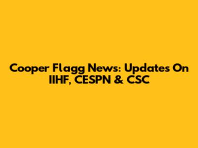 Cooper Flagg News: Updates On IIHF, CESPN & CSC