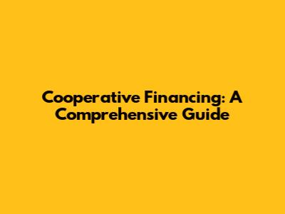 Cooperative Financing: A Comprehensive Guide