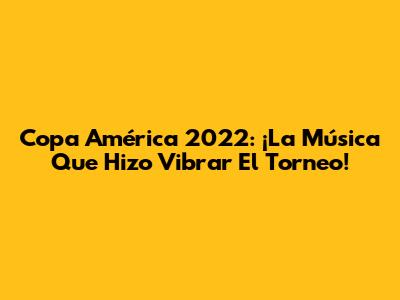 Copa América 2022: ¡La Música Que Hizo Vibrar El Torneo!