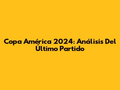 Copa América 2024: Análisis Del Último Partido