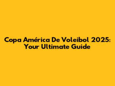 Copa América De Voleibol 2025: Your Ultimate Guide