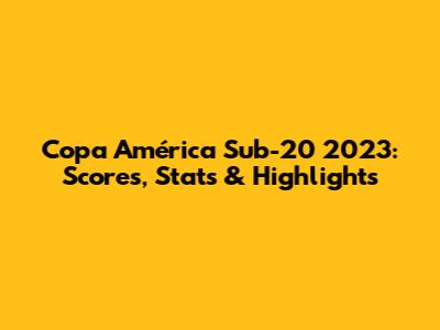 Copa América Sub-20 2023: Scores, Stats & Highlights