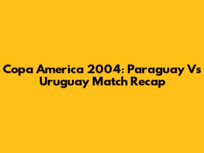 Copa America 2004: Paraguay Vs Uruguay Match Recap
