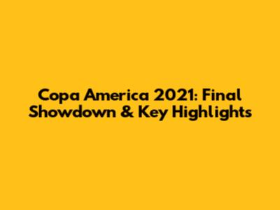Copa America 2021: Final Showdown & Key Highlights