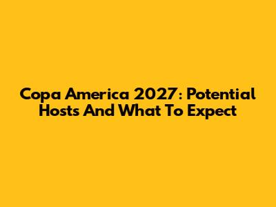 Copa America 2027: Potential Hosts And What To Expect
