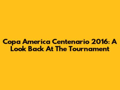 Copa America Centenario 2016: A Look Back At The Tournament