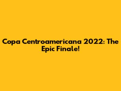 Copa Centroamericana 2022: The Epic Finale!